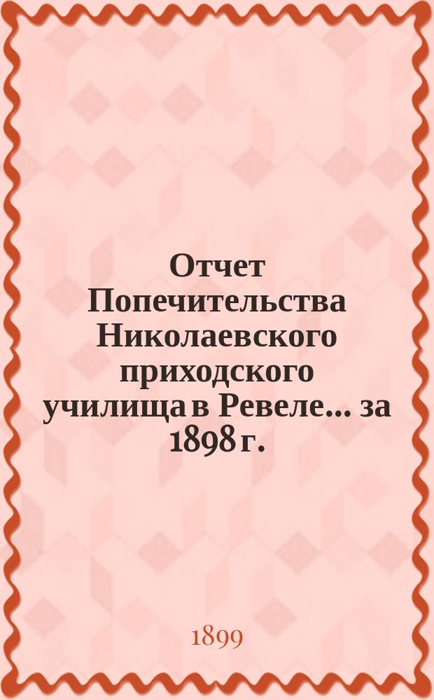 Отчет Попечительства Николаевского приходского училища в Ревеле... ... за 1898 г.
