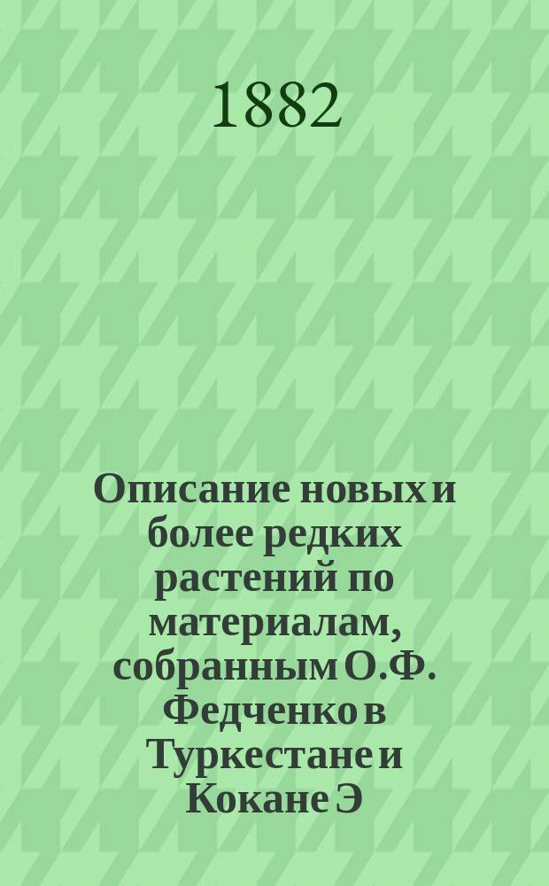 [Описание новых и более редких растений по материалам, собранным О.Ф. Федченко в Туркестане и Кокане Э. Регеля]