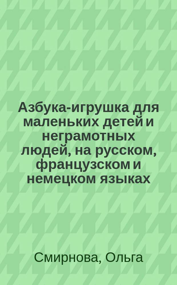 Азбука-игрушка для маленьких детей и неграмотных людей, на русском, французском и немецком языках : Новый способ, играя, выучиться грамоте в короткое время во всяком возрасте