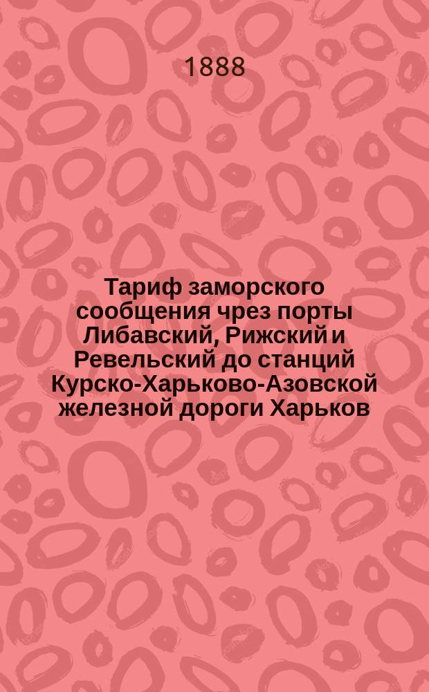 Тариф заморского сообщения чрез порты Либавский, Рижский и Ревельский до станций Курско-Харьково-Азовской железной дороги Харьков, Таганрог и Ростов при направлении чрез Курск : С 15 янв. 1882 г