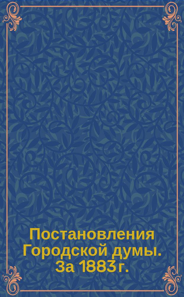 Постановления Городской думы. [За 1883 г.]