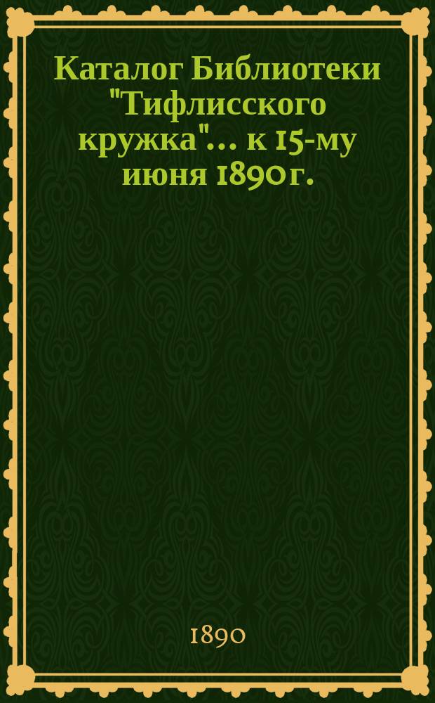 Каталог Библиотеки "Тифлисского кружка"... ... к 15-му июня 1890 г.