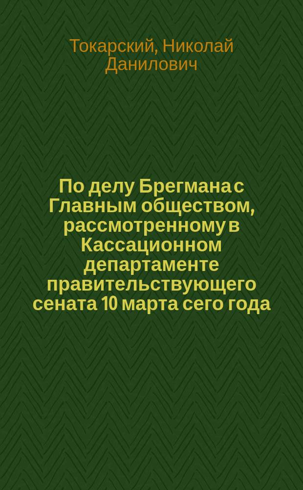 По делу Брегмана с Главным обществом, рассмотренному в Кассационном департаменте правительствующего сената 10 марта сего года
