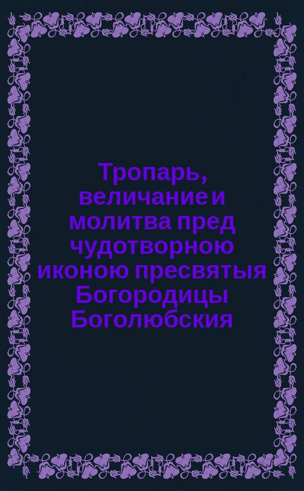 Тропарь, величание и молитва пред чудотворною иконою пресвятыя Богородицы Боголюбския