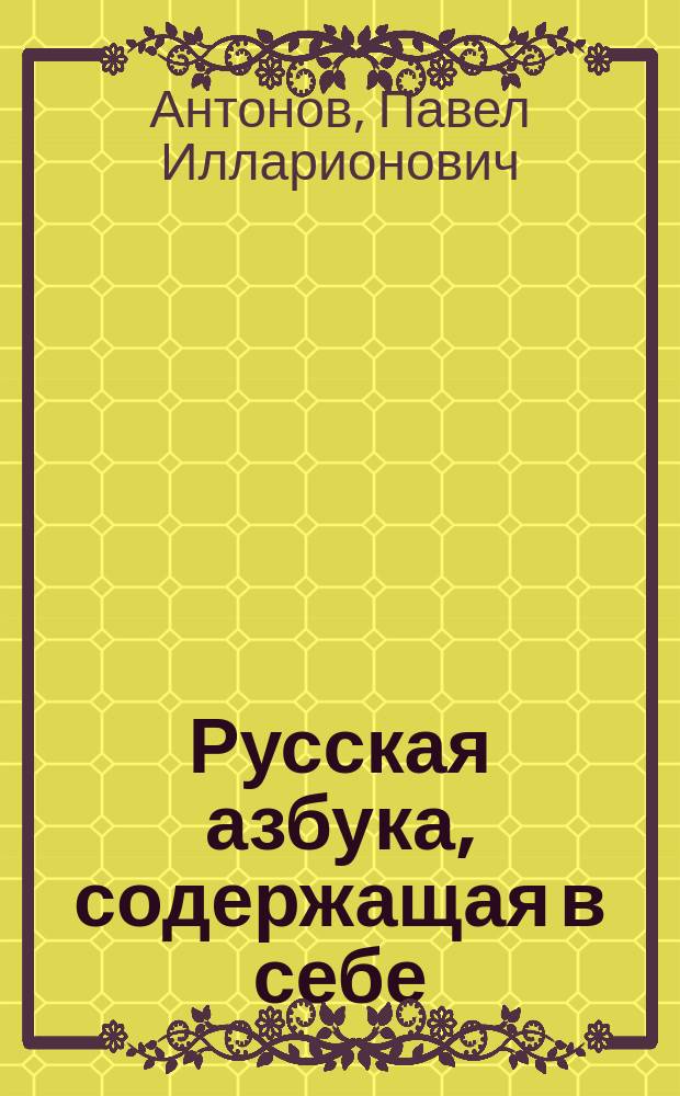 Русская азбука, [содержащая в себе: гражданскую и церковно-славянскую азбуки, склады всех родов, молитвы, заповеди, анекдоты, таблицу умножения]
