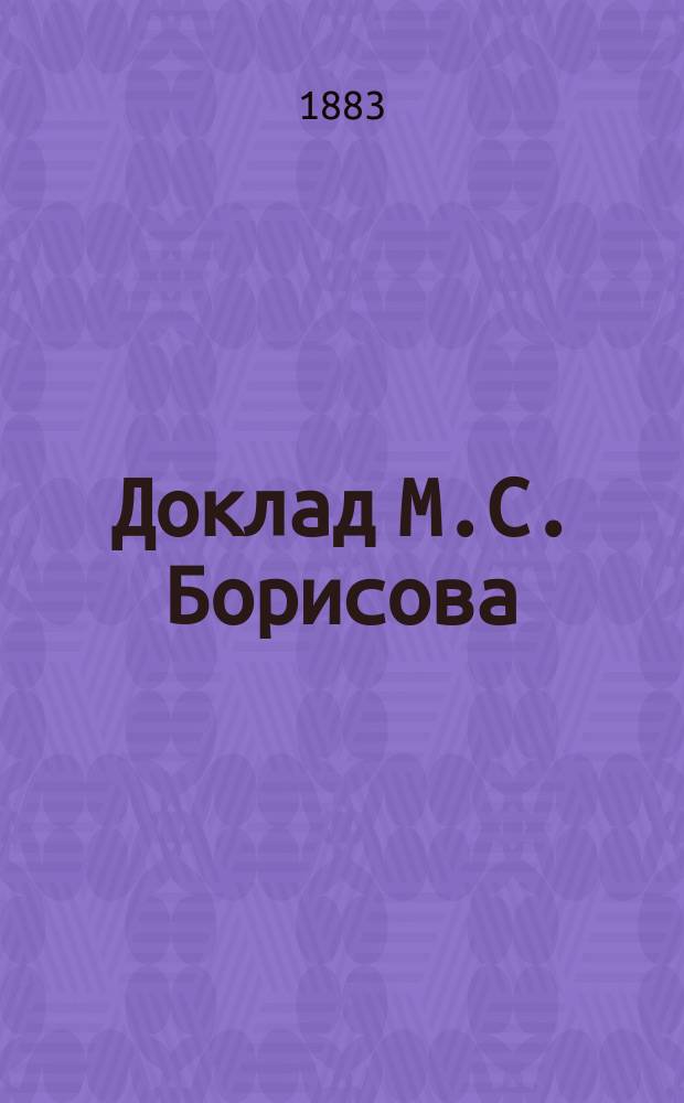 Доклад М.С. Борисова: "О мерах к развитию и удешевлению перевозки кавказской нефти к южным портам России". 26-го августа 1882 г. : (Соединенное заседание IV и IX отделений Съезда) : Краткое содерж. доклада