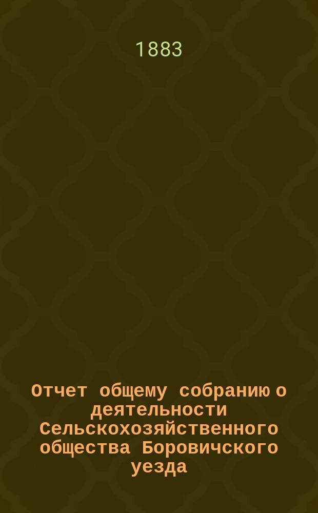 Отчет общему собранию о деятельности Сельскохозяйственного общества Боровичского уезда... ... с 19 сентября 1881 года по 1-е января 1883 года