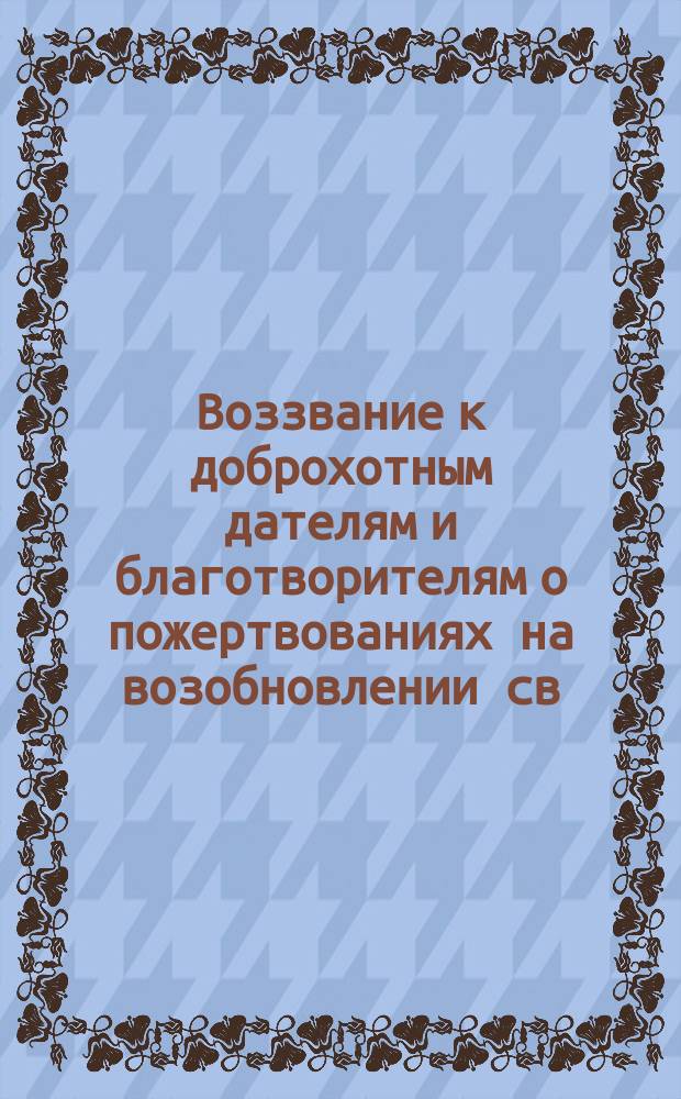 Воззвание к доброхотным дателям и благотворителям о пожертвованиях на возобновлении св. Храма во имя святителя и чудотворца Николая