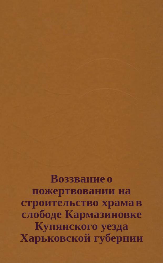 Воззвание [о пожертвовании на строительство храма в слободе Кармазиновке Купянского уезда Харьковской губернии]