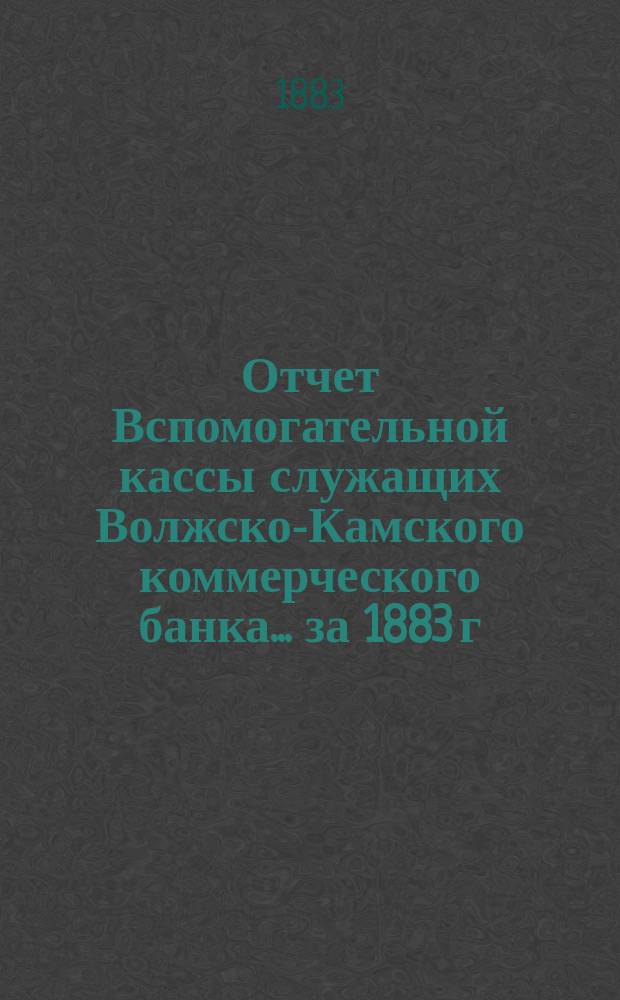 Отчет Вспомогательной кассы служащих Волжско-Камского коммерческого банка. ... за 1883 г.
