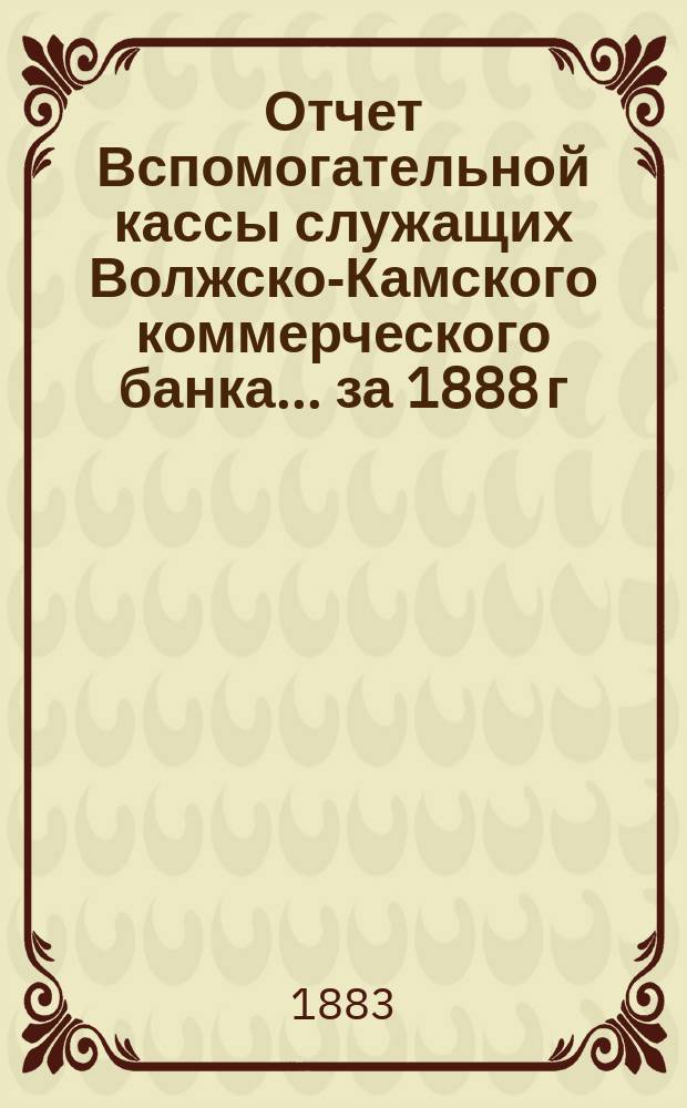 Отчет Вспомогательной кассы служащих Волжско-Камского коммерческого банка. ... за 1888 г.