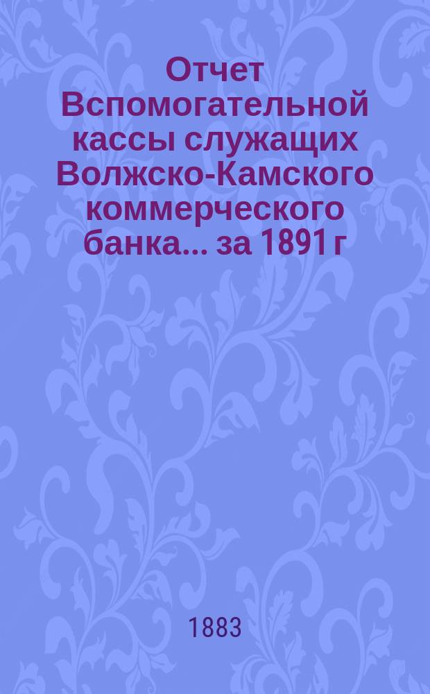 Отчет Вспомогательной кассы служащих Волжско-Камского коммерческого банка. ... за 1891 г. по 25-е мая включительно