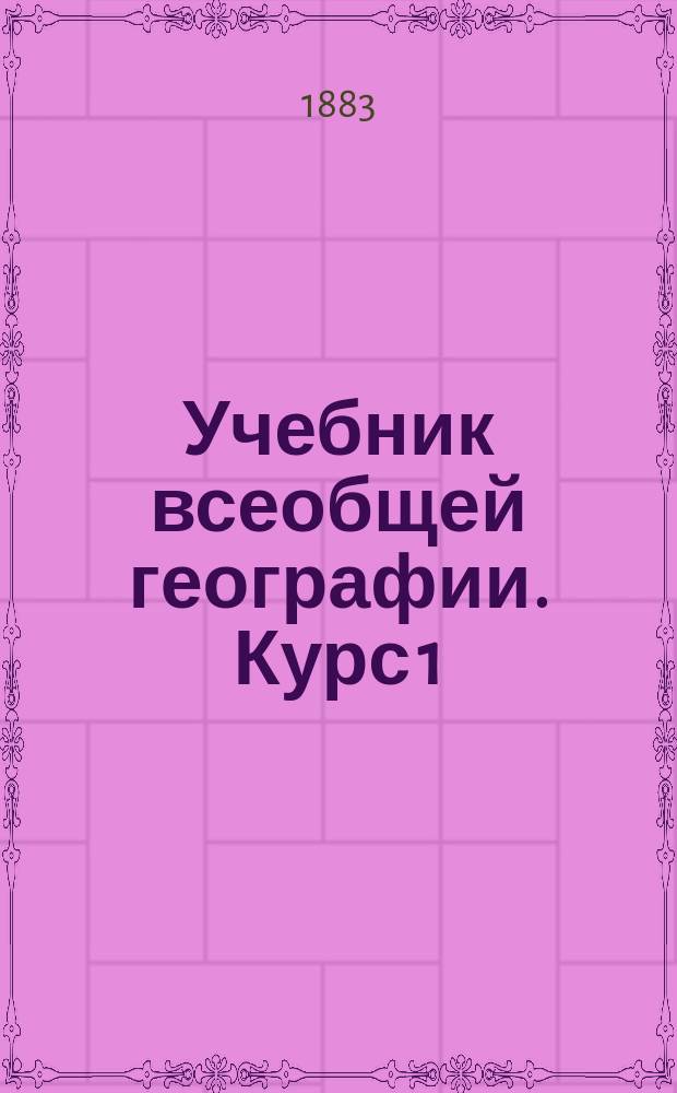 Учебник всеобщей географии. Курс 1 : Общий обзор земного шара и карты Российской империи