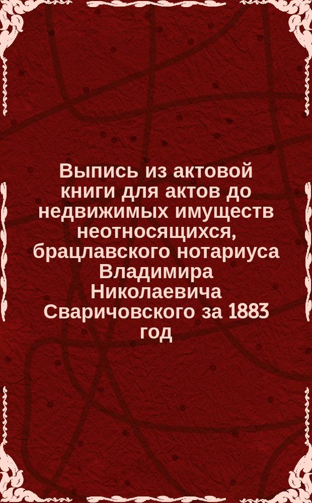 Выпись из актовой книги для актов до недвижимых имуществ неотносящихся, брацлавского нотариуса Владимира Николаевича Сваричовского за 1883 год : Об акте доверенности на управление имением гр. Потоцкой