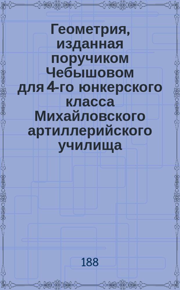 Геометрия, изданная поручиком Чебышовом для 4-го юнкерского класса [Михайловского артиллерийского училища