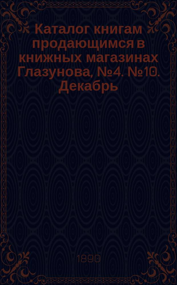 Каталог книгам продающимся в книжных магазинах Глазунова, № 4. № 10. Декабрь : Учебники и литература (1886-1890)
