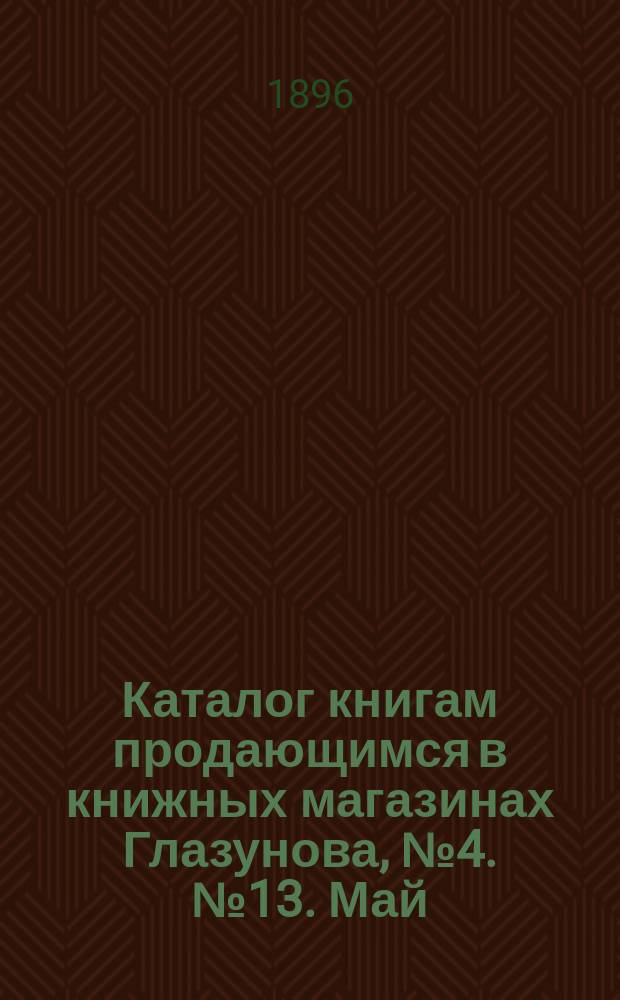 Каталог книгам продающимся в книжных магазинах Глазунова, № 4. № 13. Май : Учебники и литература (1890-1896)