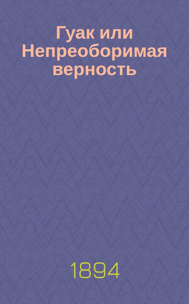 Гуак [или Непреоборимая верность] : Рыцарская повесть : В 2-х ч