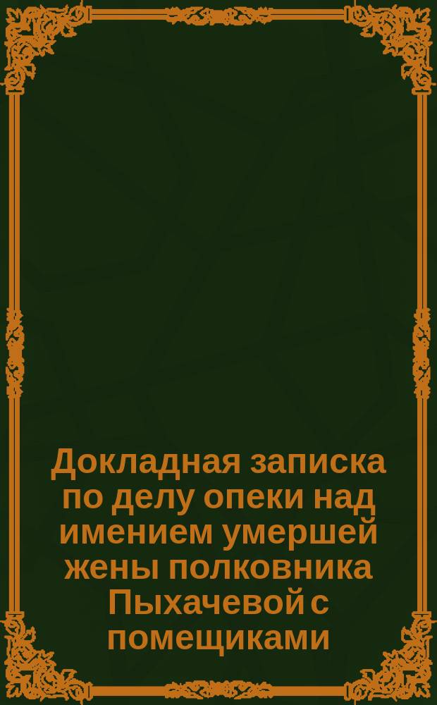 Докладная записка по делу опеки над имением умершей жены полковника Пыхачевой с помещиками: Жедринским, Панчулидзевою и Полторацкою о вознаграждении за имение
