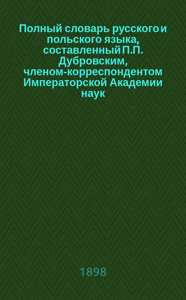 Полный словарь русского и польского языка, составленный П.П. Дубровским, членом-корреспондентом Императорской Академии наук : Часть русско-польская