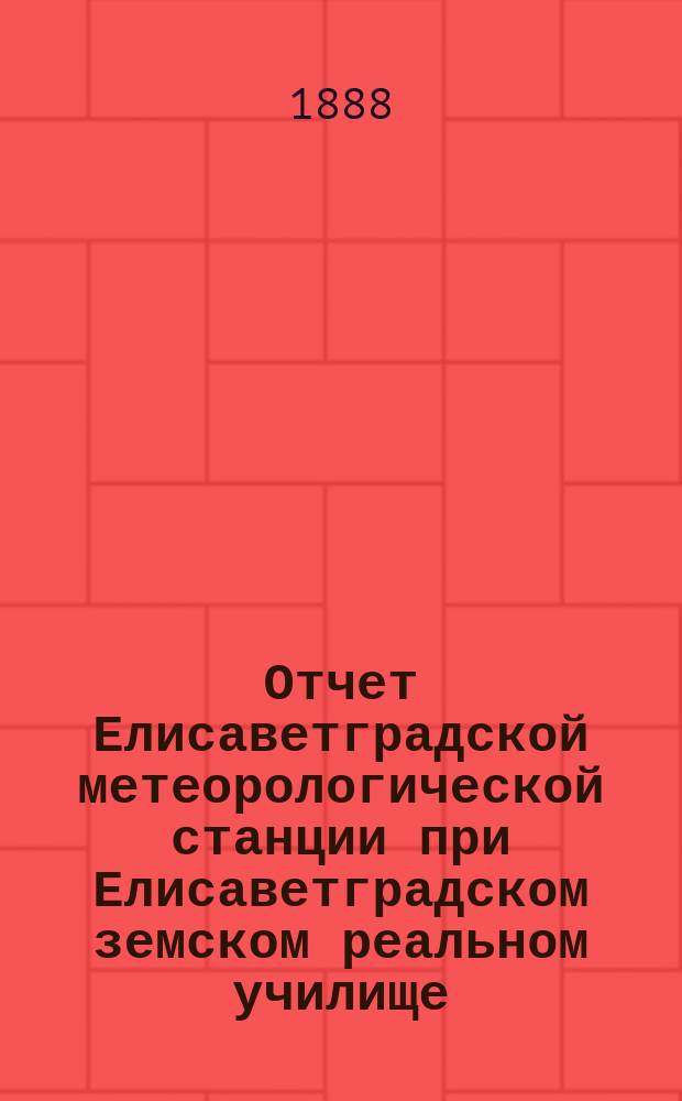 Отчет Елисаветградской метеорологической станции при Елисаветградском земском реальном училище... ... за 1888 год