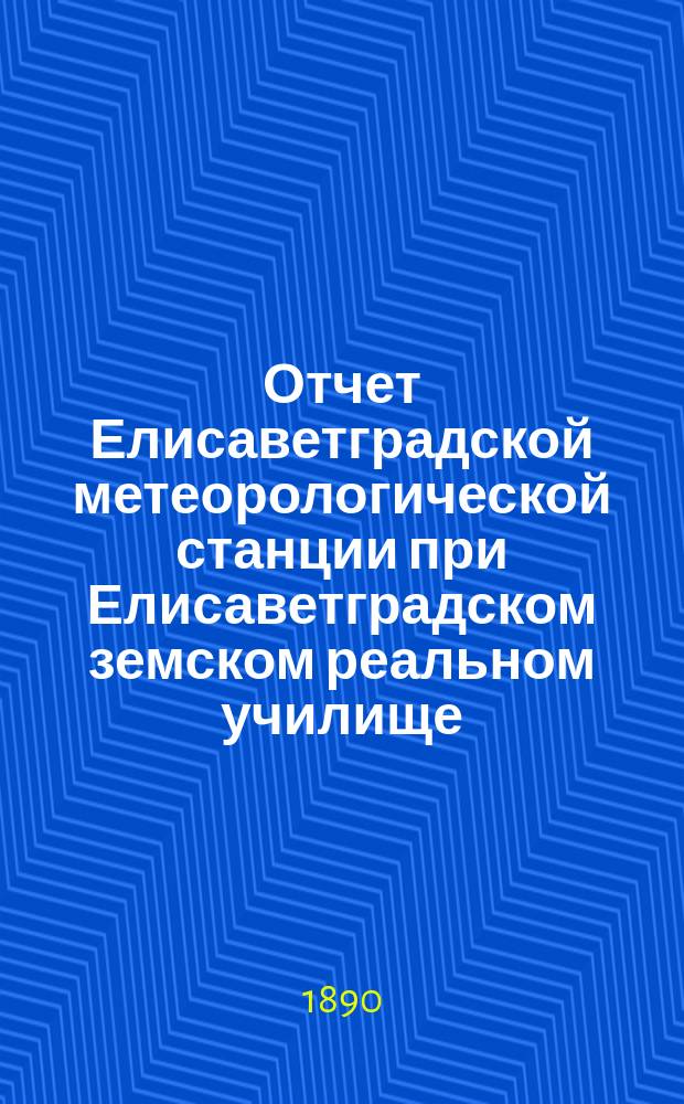 Отчет Елисаветградской метеорологической станции при Елисаветградском земском реальном училище... ... за 1890 г.