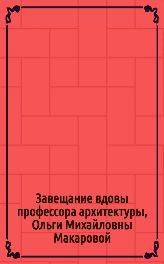 [Завещание вдовы профессора архитектуры, Ольги Михайловны Макаровой