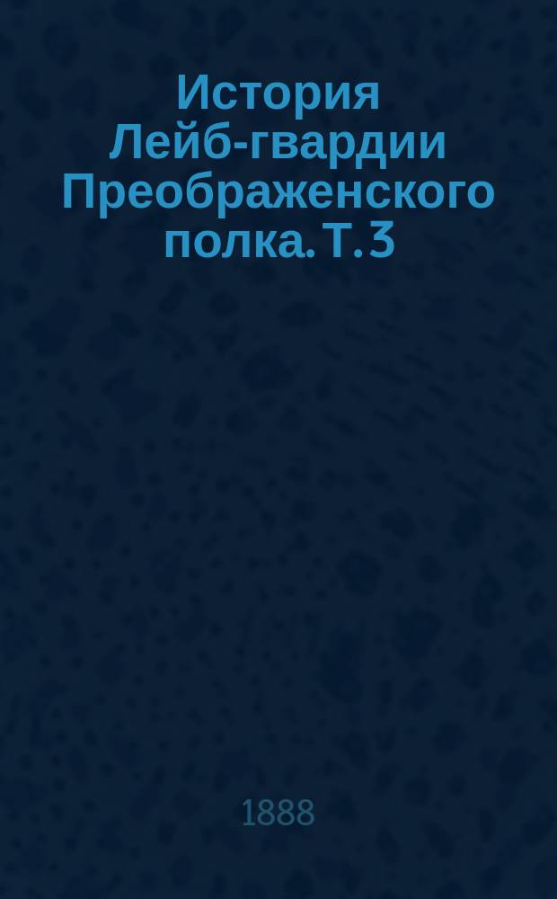 История Лейб-гвардии Преображенского полка. Т. 3 : 1801-1883