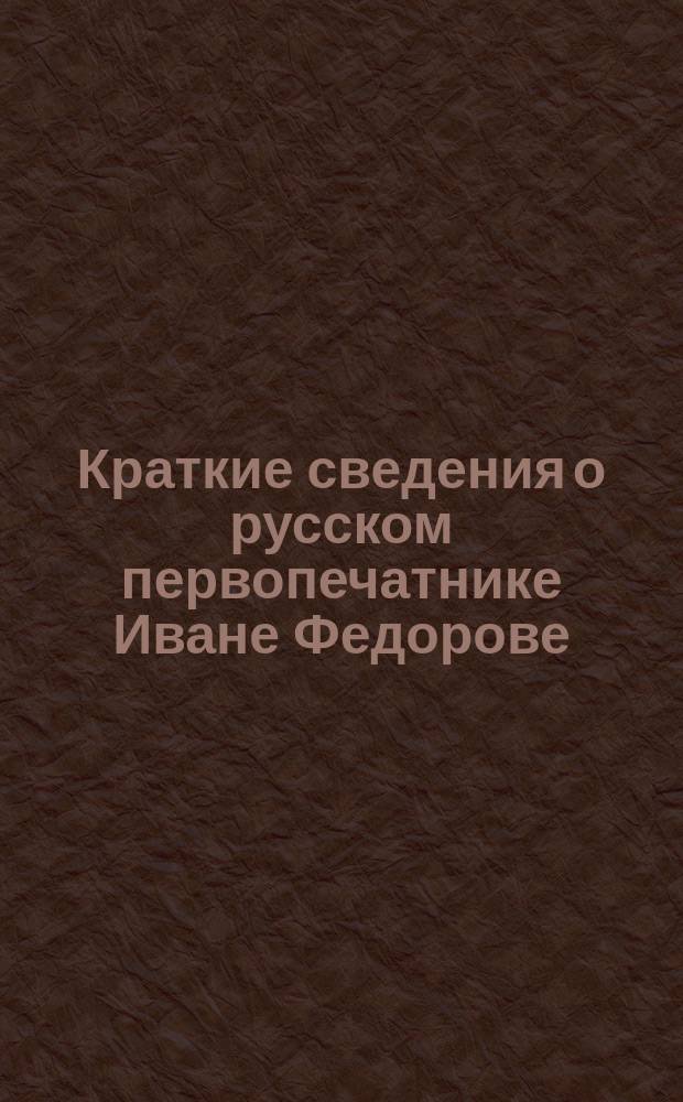 Краткие сведения о русском первопечатнике [Иване Федорове]