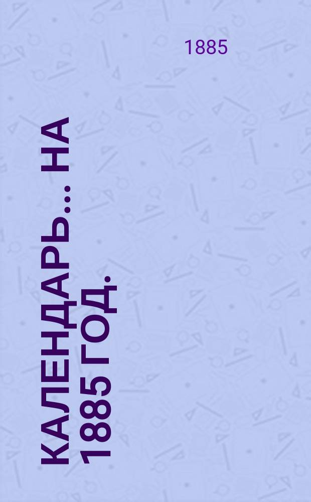 Календарь... ... на 1885 год. (1-й год по високосе, 365 дней)