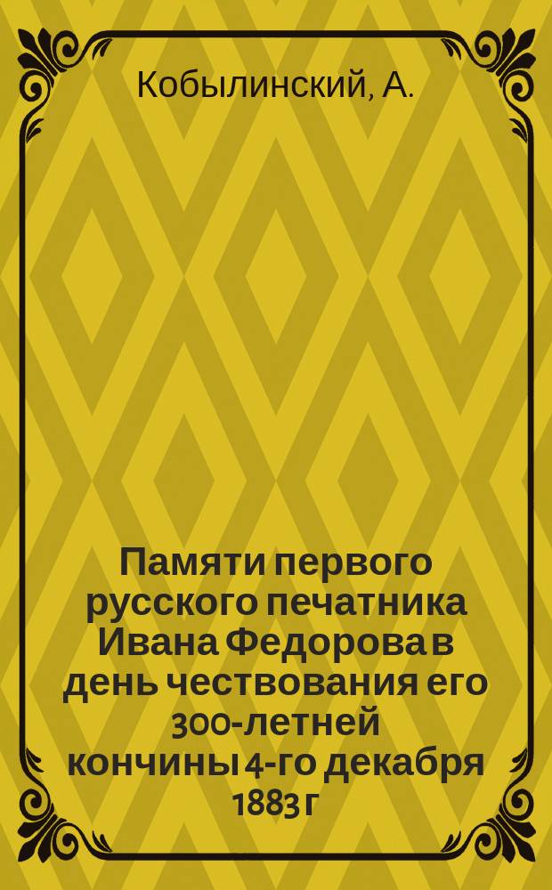 Памяти первого русского печатника Ивана Федорова в день чествования его 300-летней кончины 4-го декабря 1883 г. : Стихотворение