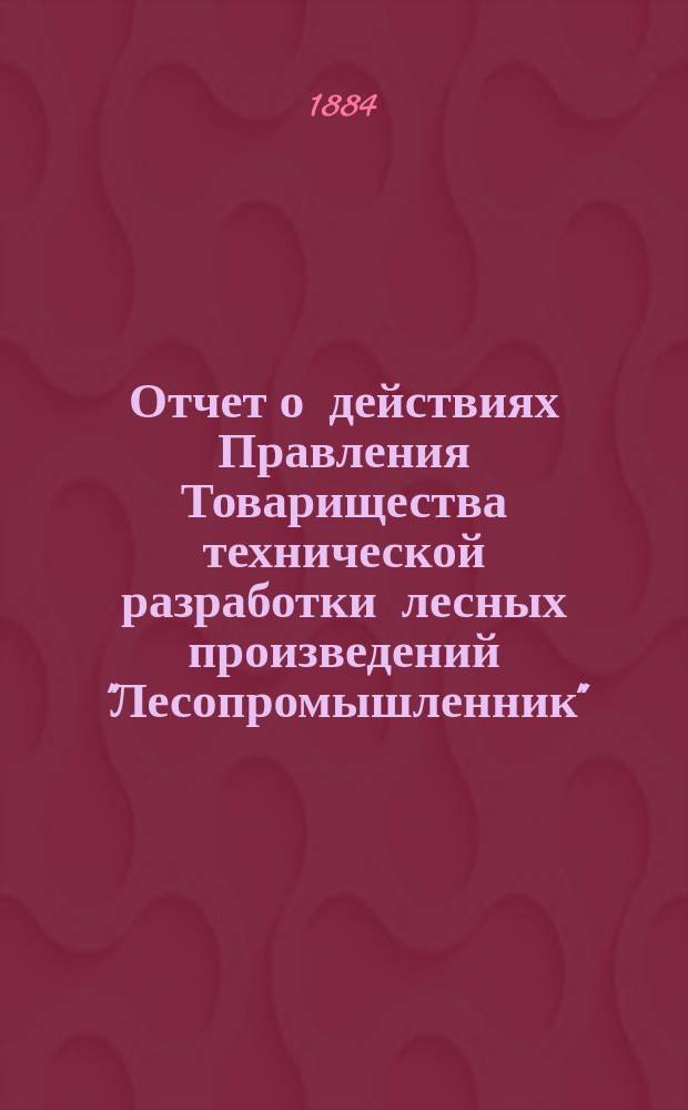 Отчет о действиях Правления Товарищества технической разработки лесных произведений "Лесопромышленник"... ... за 1882 год