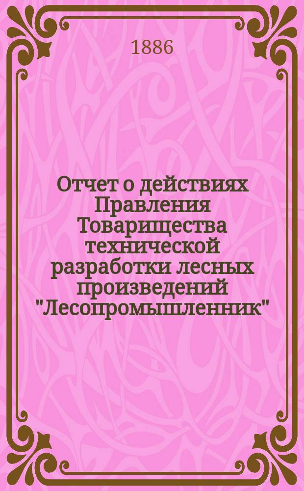 Отчет о действиях Правления Товарищества технической разработки лесных произведений "Лесопромышленник"... ... за 1884 год