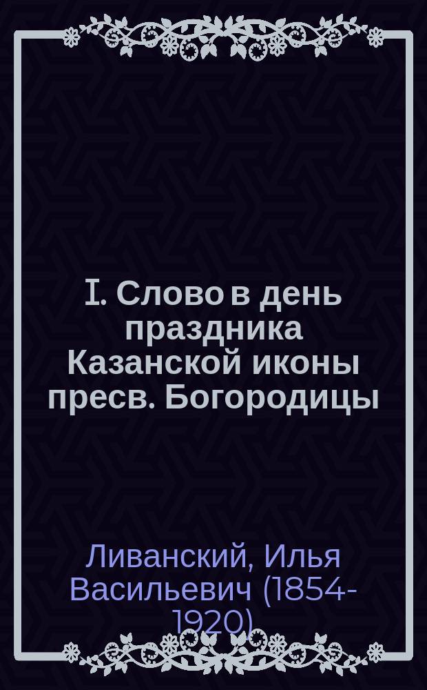 I. Слово в день праздника Казанской иконы пресв. Богородицы: Памяти царя - мученика, митр. Макария, ген. Скобелева; II. Слово в день воздвижения креста господня: По поводу антирелигиозного движения на Западе / Соч. законоучителя, свящ. Ильи Ливанского