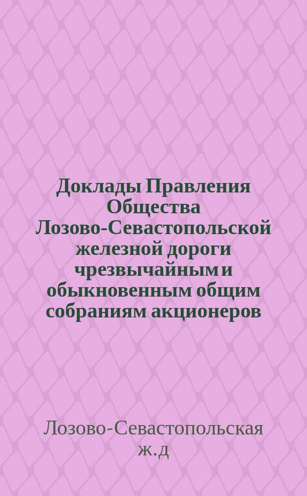 [Доклады Правления Общества Лозово-Севастопольской железной дороги чрезвычайным и обыкновенным общим собраниям акционеров]