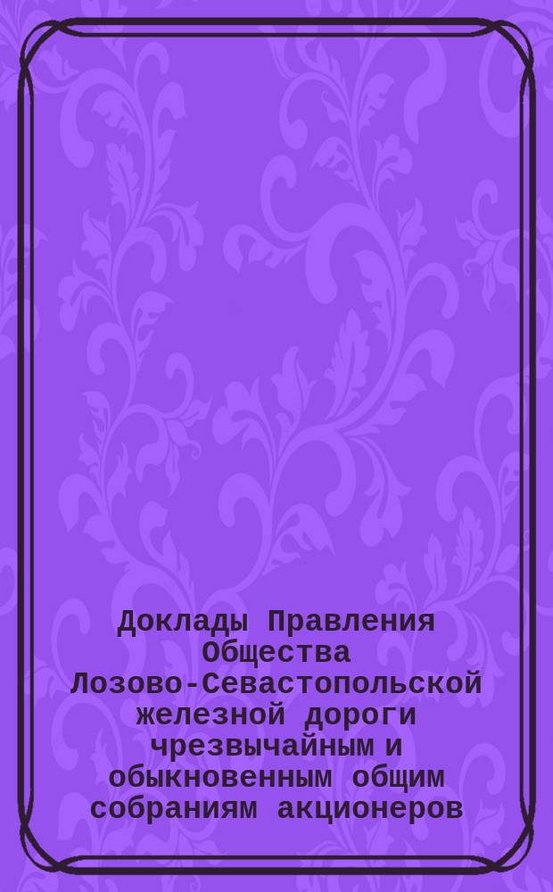 [Доклады Правления Общества Лозово-Севастопольской железной дороги чрезвычайным и обыкновенным общим собраниям акционеров]. ... 30 мая / 14 июня 1890 года