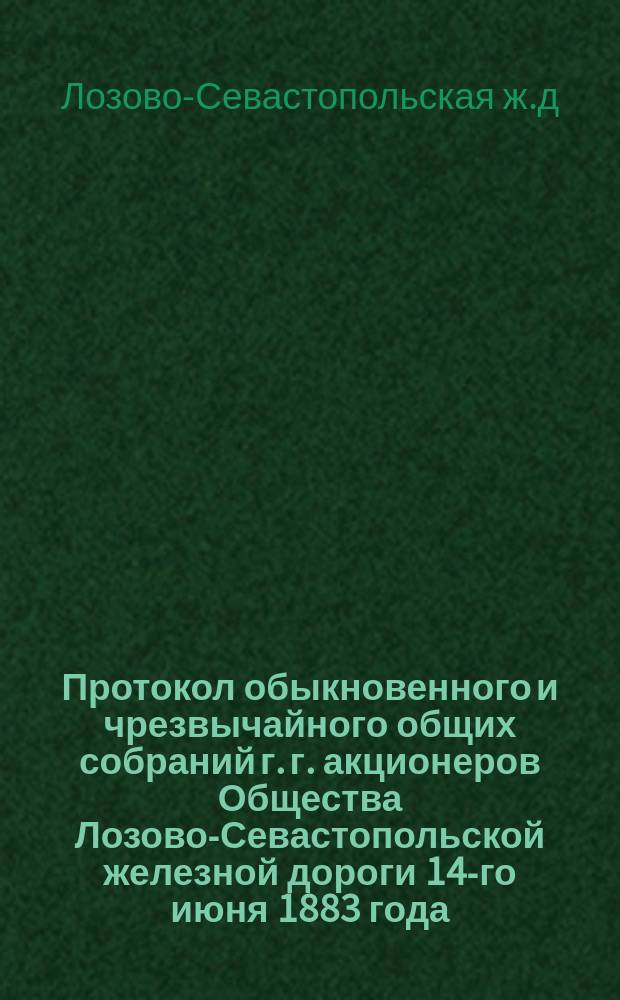 Протокол обыкновенного и чрезвычайного общих собраний г. г. акционеров Общества Лозово-Севастопольской железной дороги 14-го июня 1883 года