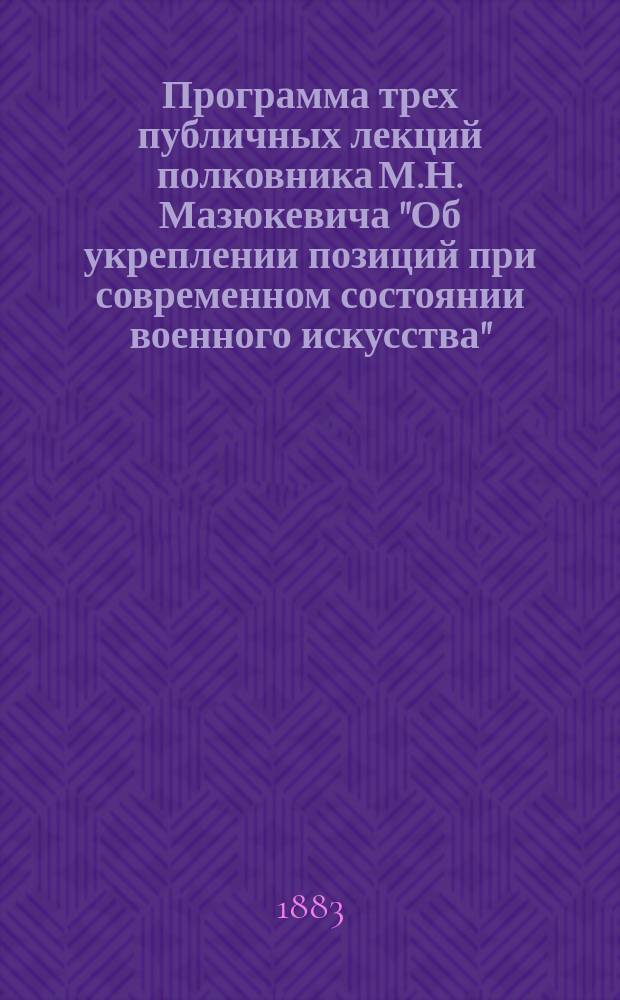 Программа трех публичных лекций полковника М.Н. Мазюкевича "Об укреплении позиций при современном состоянии военного искусства"