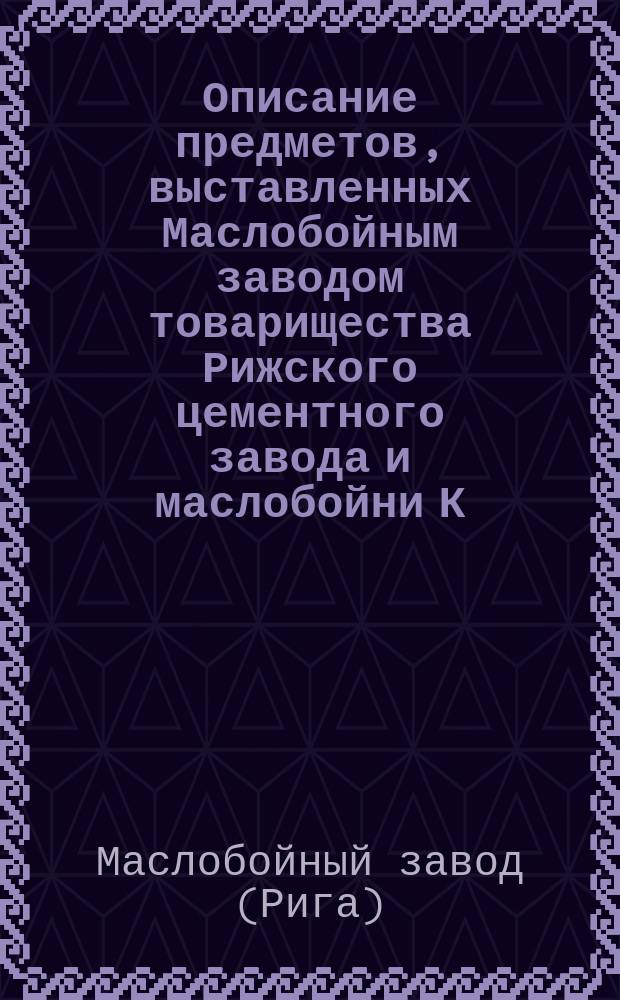 Описание предметов, выставленных Маслобойным заводом товарищества Рижского цементного завода и маслобойни К.Х. Шмидта
