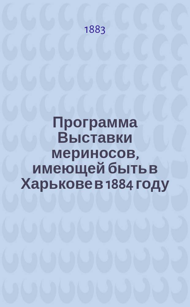 [Программа Выставки мериносов, имеющей быть в Харькове в 1884 году : (Утв. 21 сент. 1883 г.)