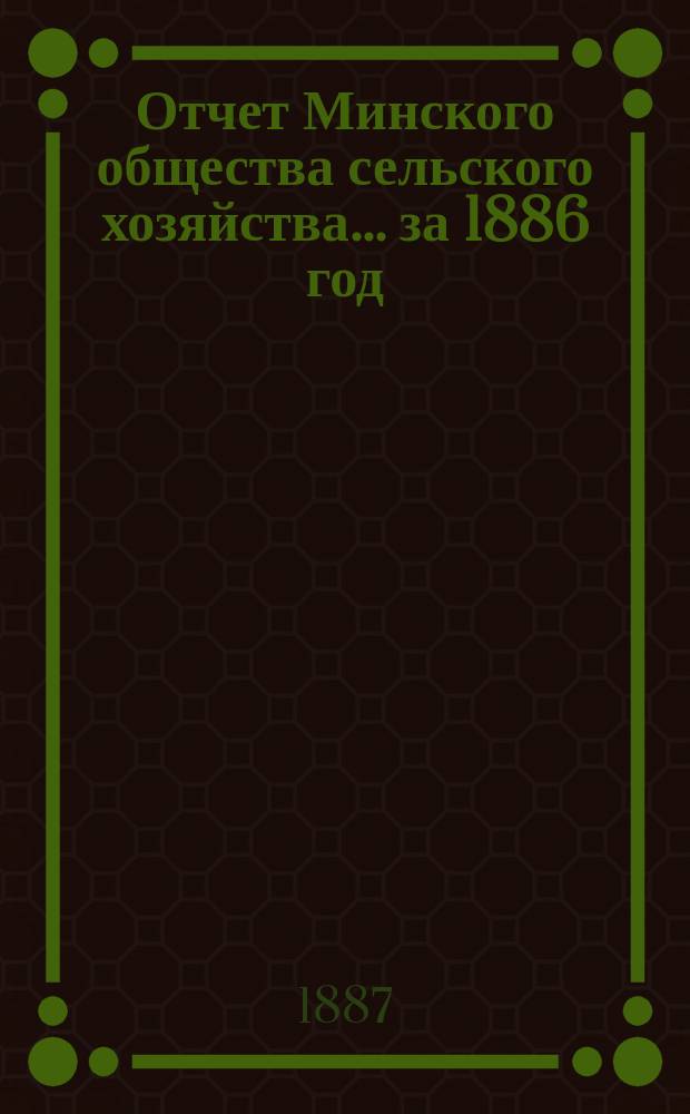 Отчет Минского общества сельского хозяйства... ... за 1886 год