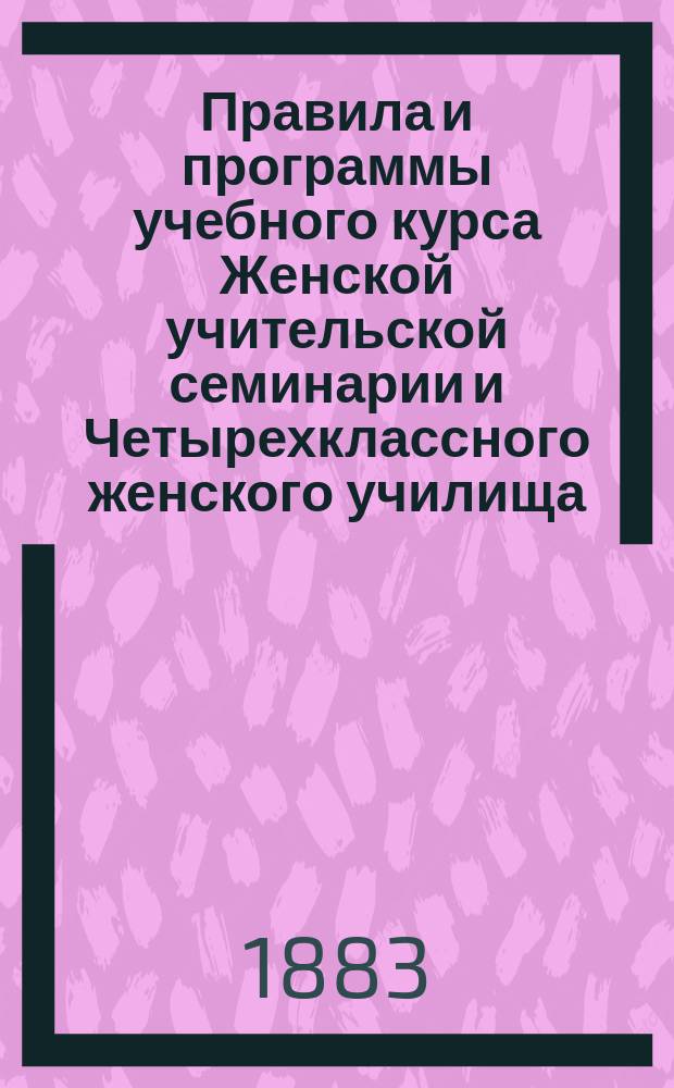 [Правила и программы учебного курса Женской учительской семинарии и Четырехклассного женского училища]