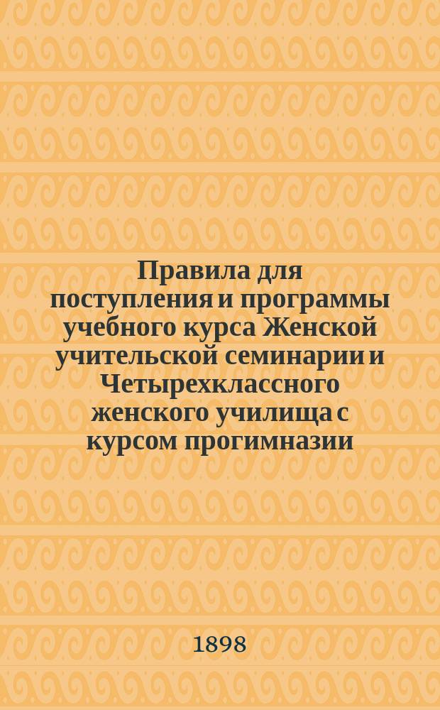 Правила для поступления и программы учебного курса Женской учительской семинарии и Четырехклассного женского училища с курсом прогимназии
