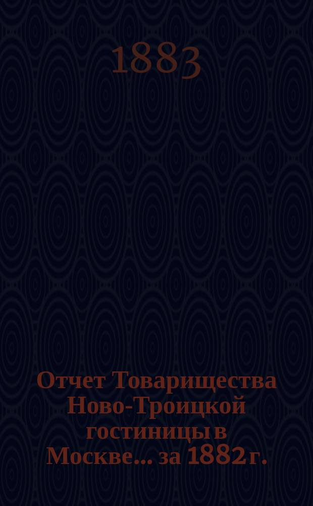 Отчет Товарищества Ново-Троицкой гостиницы в Москве... ... за 1882 г.