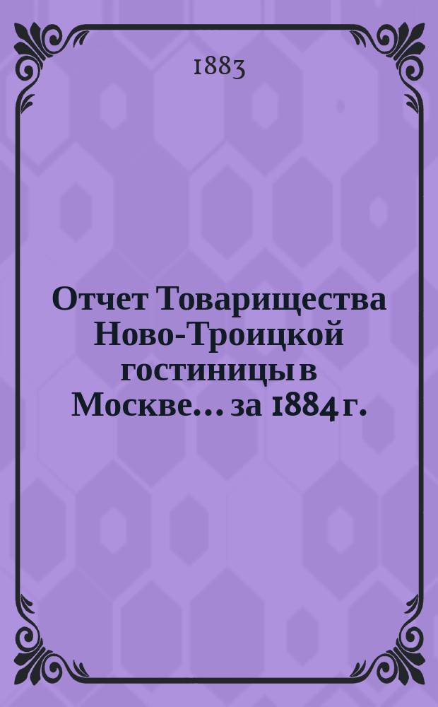 Отчет Товарищества Ново-Троицкой гостиницы в Москве... ... за 1884 г.