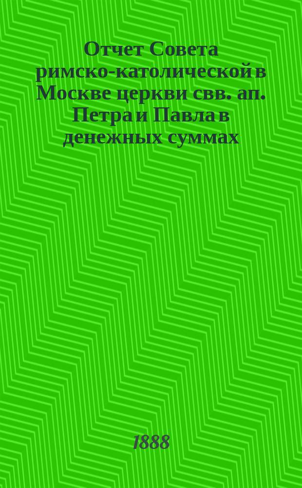 Отчет Совета римско-католической в Москве церкви свв. ап. Петра и Павла в денежных суммах, принадлежащих как самой церкви, так и состоящим при ней благотворительным учреждениям... ... за 1887 год