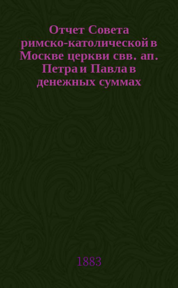 Отчет Совета римско-католической в Москве церкви свв. ап. Петра и Павла в денежных суммах, принадлежащих как самой церкви, так и состоящим при ней благотворительным учреждениям... ... за 1889 год