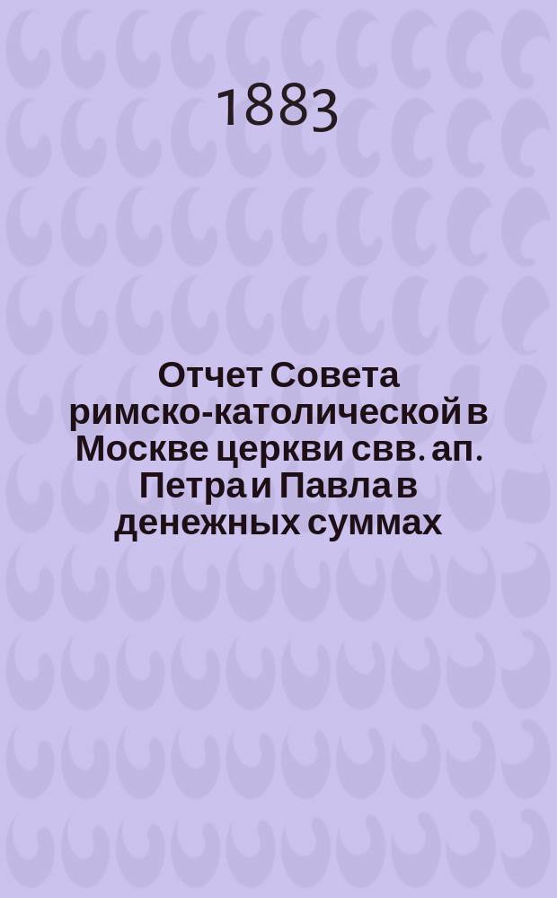 Отчет Совета римско-католической в Москве церкви свв. ап. Петра и Павла в денежных суммах, принадлежащих как самой церкви, так и состоящим при ней благотворительным учреждениям... ... за 1890 год