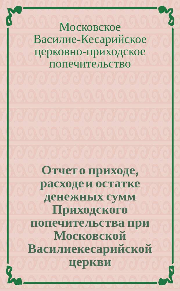 Отчет о приходе, расходе и остатке денежных сумм Приходского попечительства при Московской Василиекесарийской церкви...