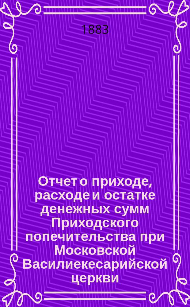 Отчет о приходе, расходе и остатке денежных сумм Приходского попечительства при Московской Василиекесарийской церкви... ... [за время с 1-го сентября] 1888 года [по 1-е сентября] 1889 года
